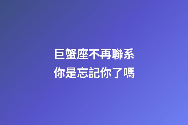 巨蟹座不再聯系你是忘記你了嗎-第1張-星座運勢-玄機派