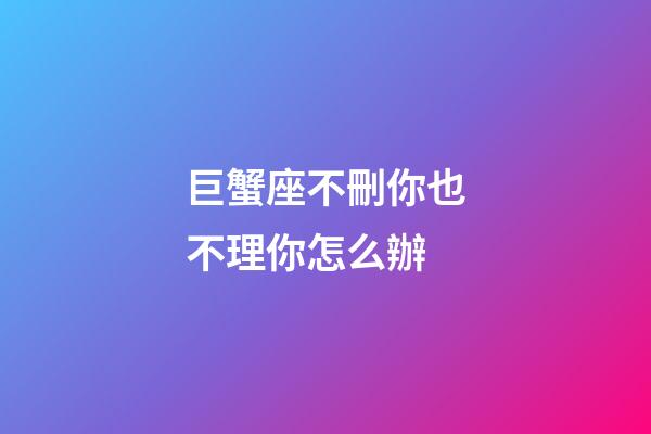 巨蟹座不刪你也不理你怎么辦-第1張-星座運勢-玄機派
