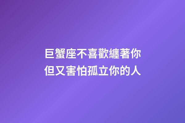 巨蟹座不喜歡纏著你但又害怕孤立你的人-第1張-星座運(yùn)勢-玄機(jī)派