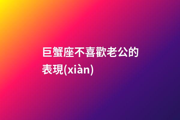巨蟹座不喜歡老公的表現(xiàn)-第1張-星座運(yùn)勢-玄機(jī)派