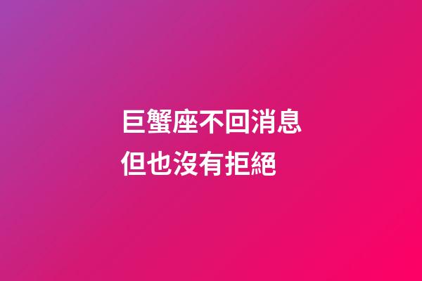 巨蟹座不回消息但也沒有拒絕-第1張-星座運(yùn)勢-玄機(jī)派