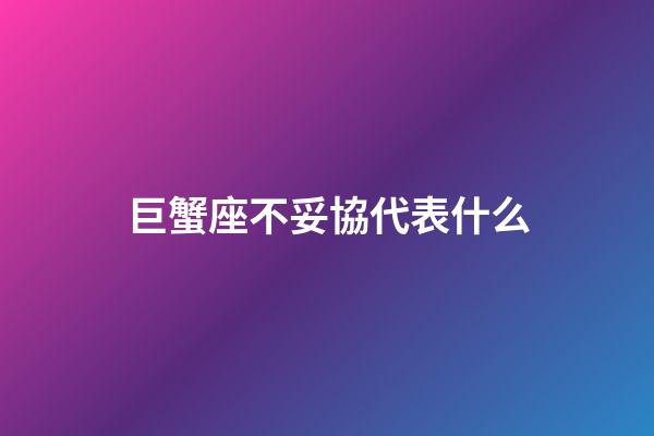 巨蟹座不妥協代表什么-第1張-星座運勢-玄機派