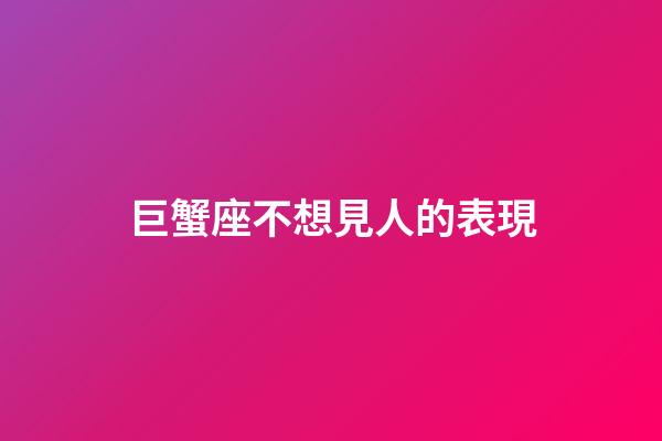 巨蟹座不想見人的表現