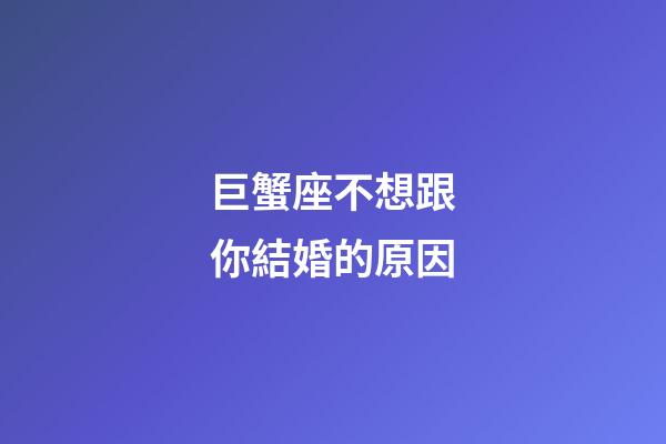 巨蟹座不想跟你結婚的原因-第1張-星座運勢-玄機派