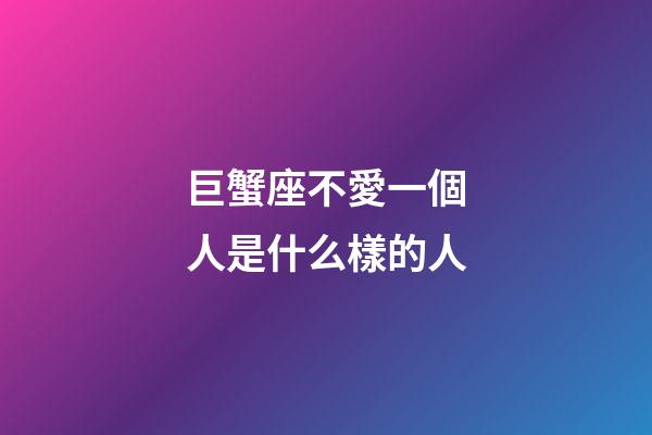 巨蟹座不愛一個人是什么樣的人-第1張-星座運勢-玄機派