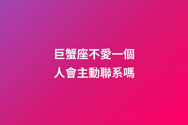 巨蟹座不愛一個人會主動聯系嗎-第1張-星座運勢-玄機派