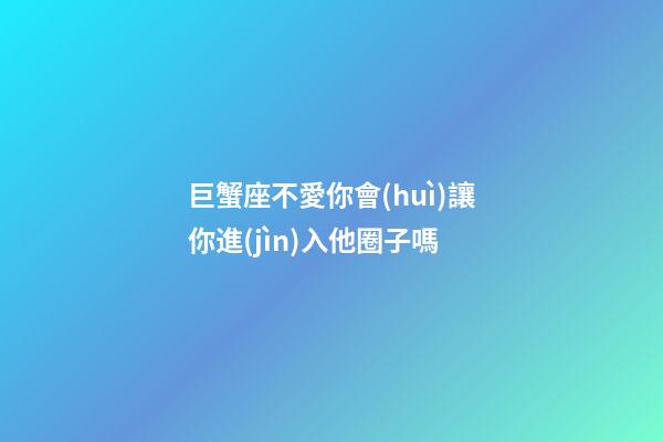 巨蟹座不愛你會(huì)讓你進(jìn)入他圈子嗎-第1張-星座運(yùn)勢(shì)-玄機(jī)派
