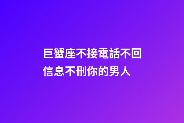 巨蟹座不接電話不回信息不刪你的男人-第1張-星座運(yùn)勢(shì)-玄機(jī)派