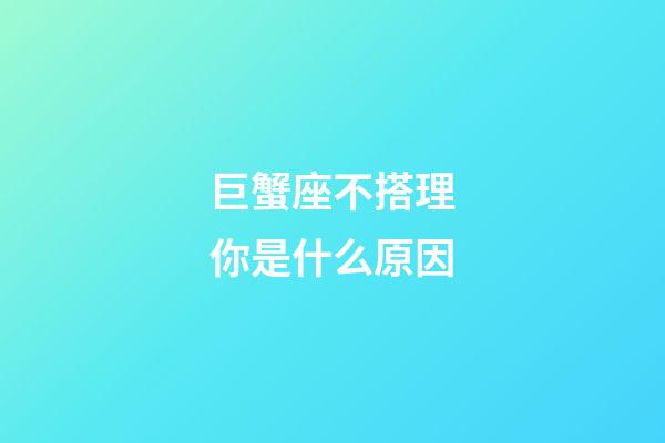 巨蟹座不搭理你是什么原因-第1張-星座運勢-玄機派