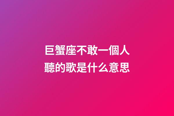 巨蟹座不敢一個人聽的歌是什么意思-第1張-星座運勢-玄機派