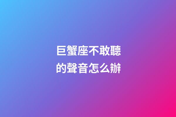 巨蟹座不敢聽的聲音怎么辦-第1張-星座運(yùn)勢(shì)-玄機(jī)派