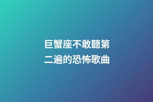 巨蟹座不敢聽第二遍的恐怖歌曲-第1張-星座運勢-玄機派