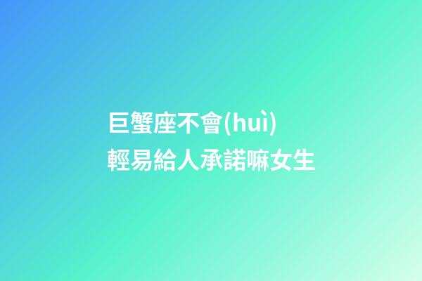 巨蟹座不會(huì)輕易給人承諾嘛女生