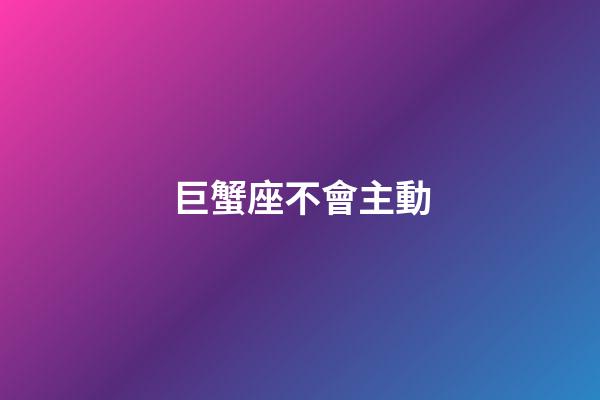 巨蟹座不會主動-第1張-星座運勢-玄機派
