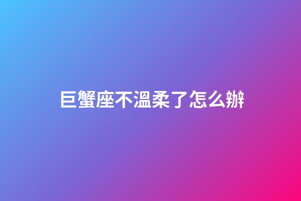 巨蟹座不溫柔了怎么辦-第1張-星座運勢-玄機派
