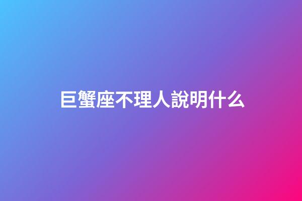 巨蟹座不理人說明什么-第1張-星座運勢-玄機派