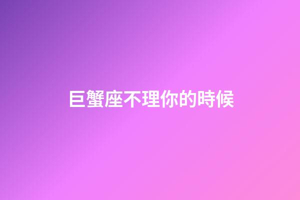巨蟹座不理你的時候-第1張-星座運勢-玄機派