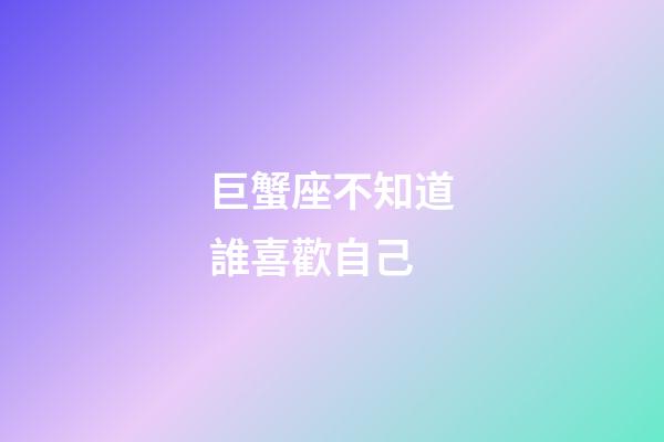 巨蟹座不知道誰喜歡自己-第1張-星座運勢-玄機派