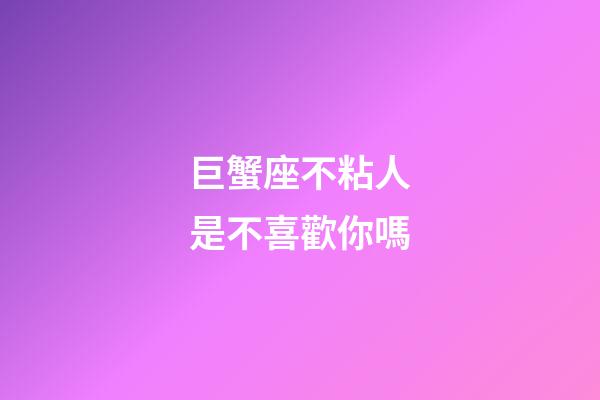 巨蟹座不粘人是不喜歡你嗎-第1張-星座運勢-玄機派