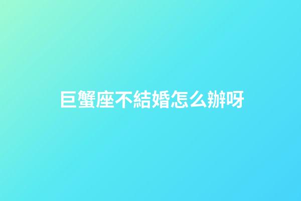 巨蟹座不結婚怎么辦呀-第1張-星座運勢-玄機派