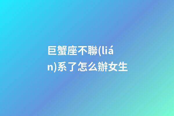 巨蟹座不聯(lián)系了怎么辦女生-第1張-星座運(yùn)勢-玄機(jī)派