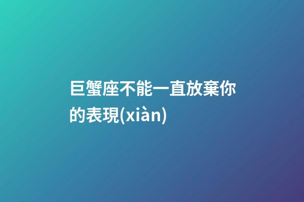 巨蟹座不能一直放棄你的表現(xiàn)