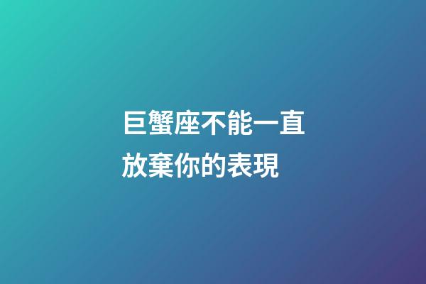 巨蟹座不能一直放棄你的表現