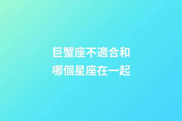 巨蟹座不適合和哪個星座在一起-第1張-星座運勢-玄機派