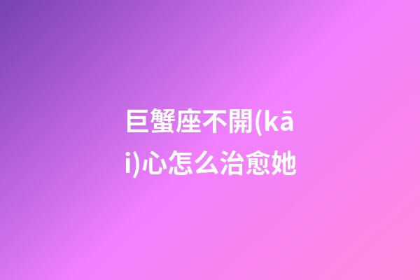 巨蟹座不開(kāi)心怎么治愈她-第1張-星座運(yùn)勢(shì)-玄機(jī)派