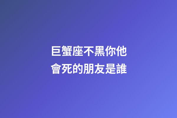 巨蟹座不黑你他會死的朋友是誰-第1張-星座運勢-玄機派