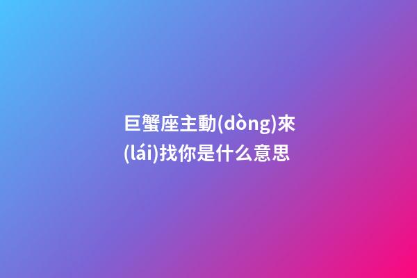 巨蟹座主動(dòng)來(lái)找你是什么意思-第1張-星座運(yùn)勢(shì)-玄機(jī)派