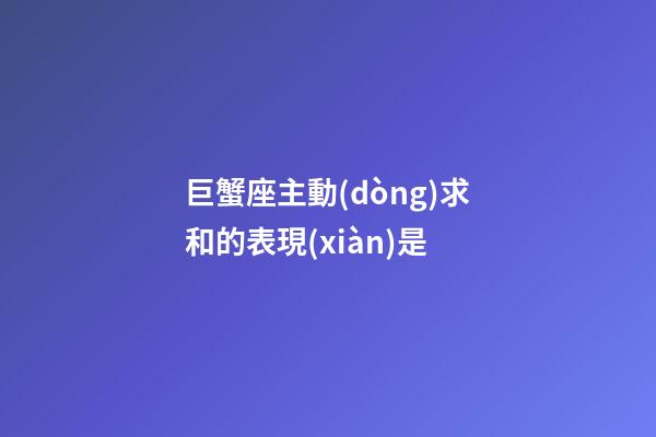 巨蟹座主動(dòng)求和的表現(xiàn)是-第1張-星座運(yùn)勢(shì)-玄機(jī)派