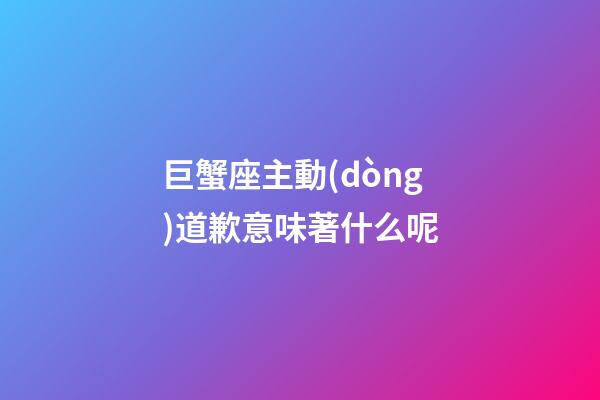 巨蟹座主動(dòng)道歉意味著什么呢-第1張-星座運(yùn)勢(shì)-玄機(jī)派