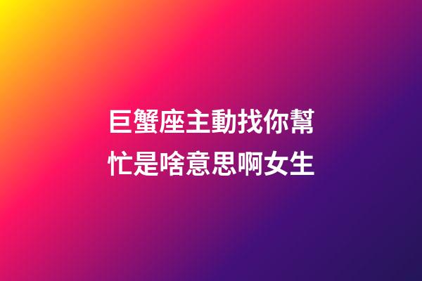巨蟹座主動找你幫忙是啥意思啊女生-第1張-星座運勢-玄機派