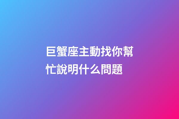 巨蟹座主動找你幫忙說明什么問題-第1張-星座運勢-玄機派