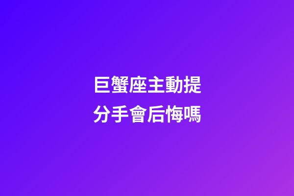 巨蟹座主動提分手會后悔嗎-第1張-星座運勢-玄機派