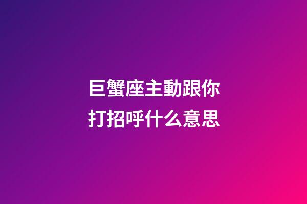 巨蟹座主動跟你打招呼什么意思-第1張-星座運勢-玄機派