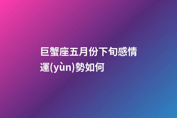 巨蟹座五月份下旬感情運(yùn)勢如何