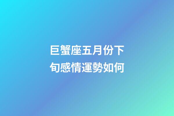 巨蟹座五月份下旬感情運勢如何