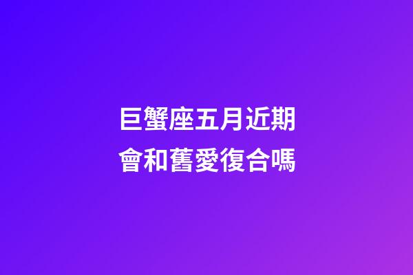巨蟹座五月近期會和舊愛復合嗎-第1張-星座運勢-玄機派