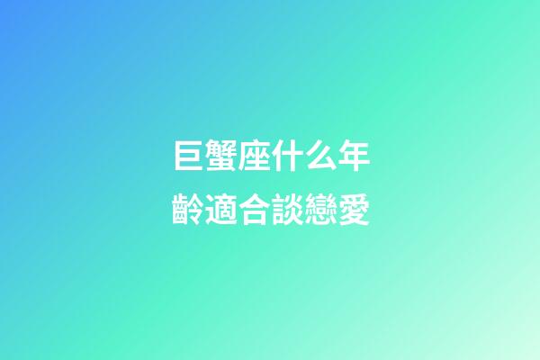 巨蟹座什么年齡適合談戀愛-第1張-星座運勢-玄機派