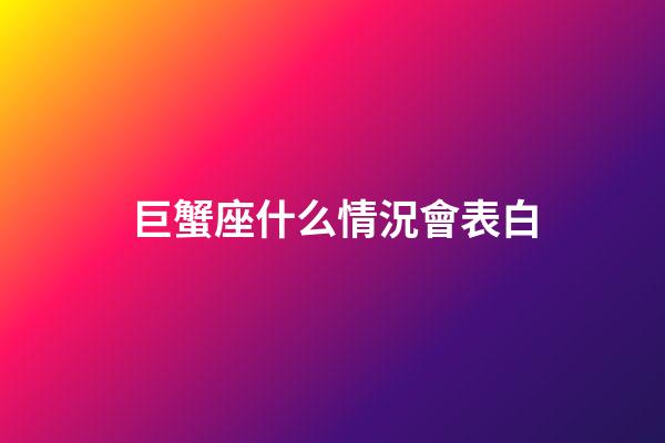 巨蟹座什么情況會表白-第1張-星座運勢-玄機派