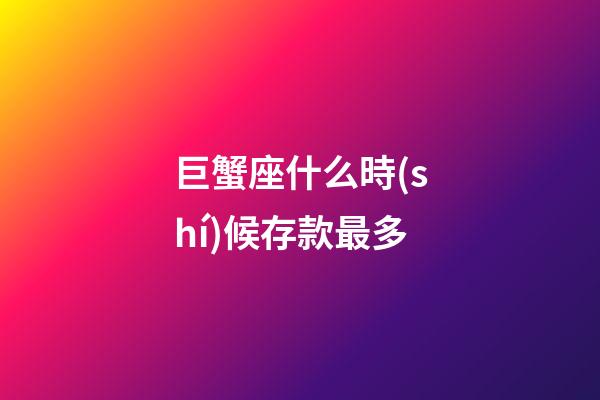 巨蟹座什么時(shí)候存款最多