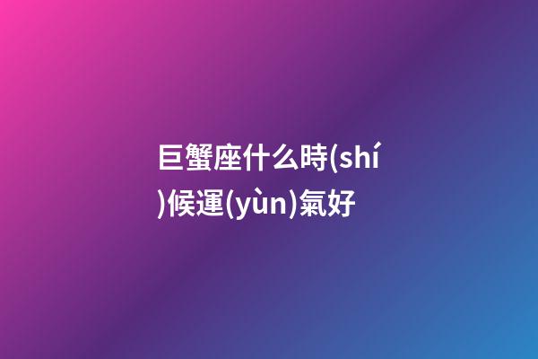 巨蟹座什么時(shí)候運(yùn)氣好-第1張-星座運(yùn)勢(shì)-玄機(jī)派