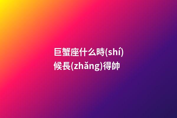 巨蟹座什么時(shí)候長(zhǎng)得帥