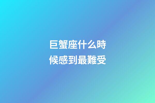 巨蟹座什么時候感到最難受