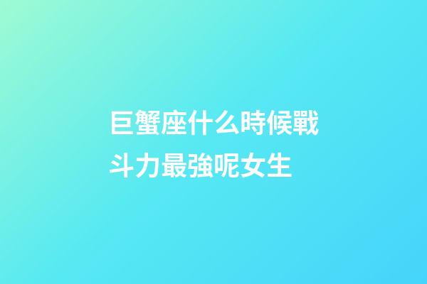 巨蟹座什么時候戰斗力最強呢女生-第1張-星座運勢-玄機派