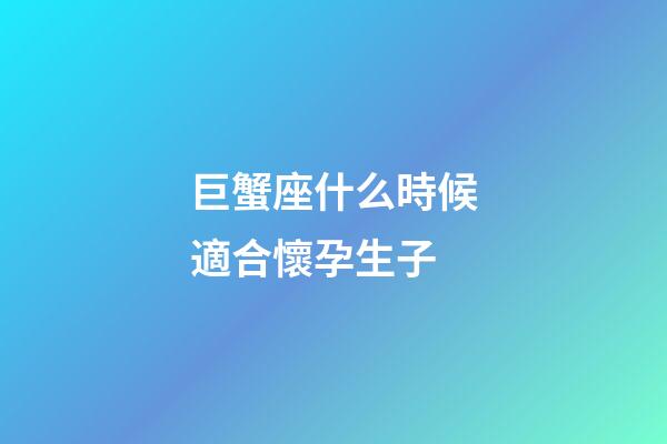 巨蟹座什么時候適合懷孕生子-第1張-星座運勢-玄機派