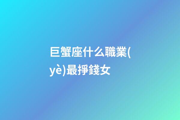 巨蟹座什么職業(yè)最掙錢女-第1張-星座運勢-玄機派