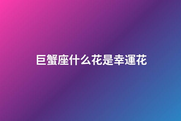 巨蟹座什么花是幸運花-第1張-星座運勢-玄機派